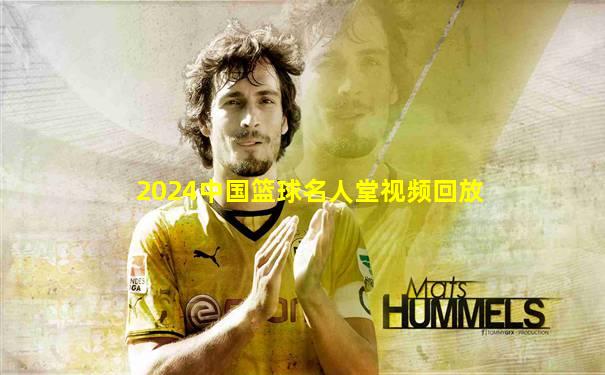 2024中国篮球名人堂视频回放