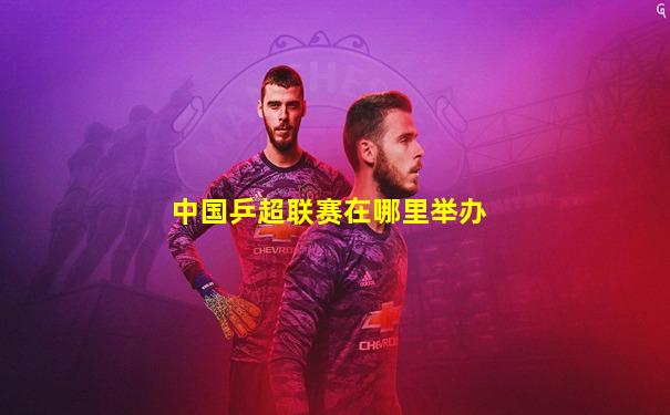 中国乒超联赛在哪里举办