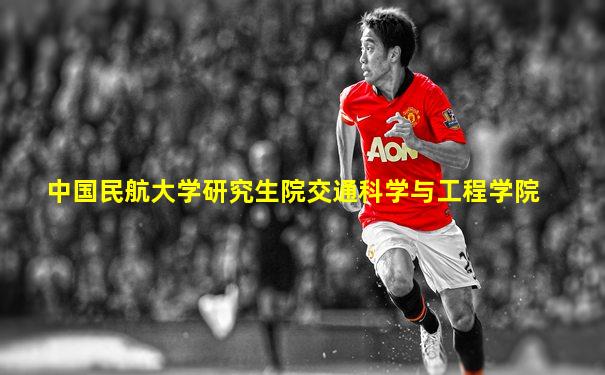 中国民航大学研究生院交通科学与工程学院