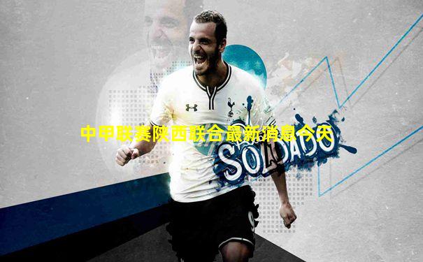 中甲联赛陕西联合最新消息今天