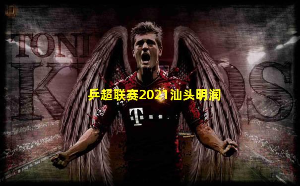 乒超联赛2021汕头明润