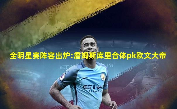 全明星赛阵容出炉:詹姆斯库里合体pk欧文大帝