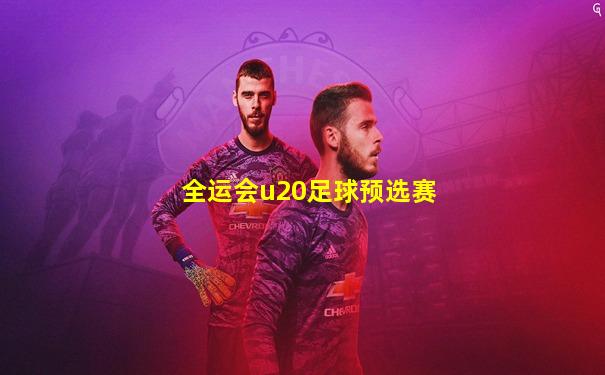 全运会u20足球预选赛