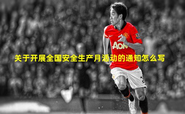 关于开展全国安全生产月活动的通知怎么写