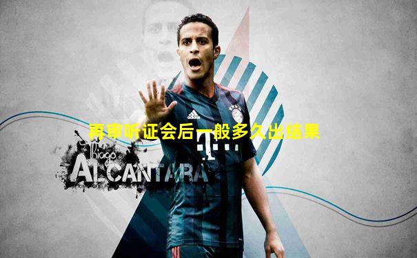再审听证会后一般多久出结果