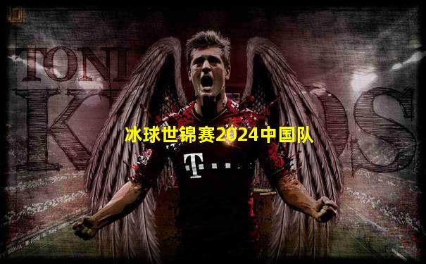 冰球世锦赛2024中国队