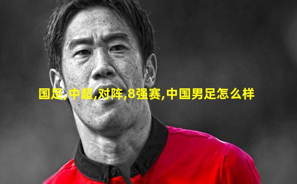 国足,中超,对阵,8强赛,中国男足怎么样