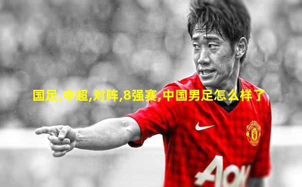 国足,中超,对阵,8强赛,中国男足怎么样了