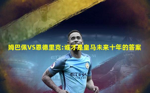 姆巴佩VS恩德里克:谁才是皇马未来十年的答案