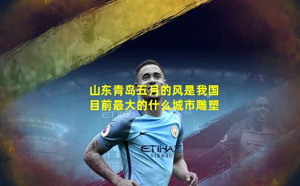 山东青岛五月的风是我国目前最大的什么城市雕塑