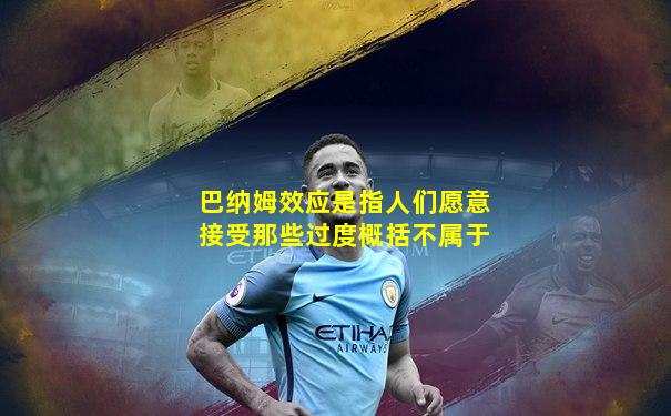 巴纳姆效应是指人们愿意接受那些过度概括不属于
