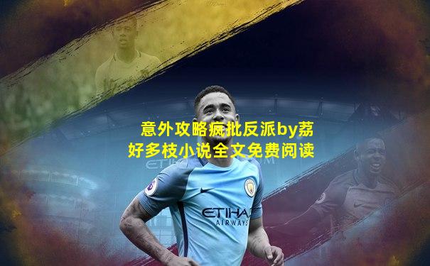 意外攻略疯批反派by荔好多枝小说全文免费阅读