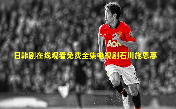 日韩剧在线观看免费全集电视剧石川施恩惠