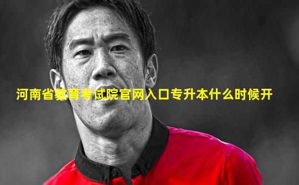 河南省教育考试院官网入口专升本什么时候开