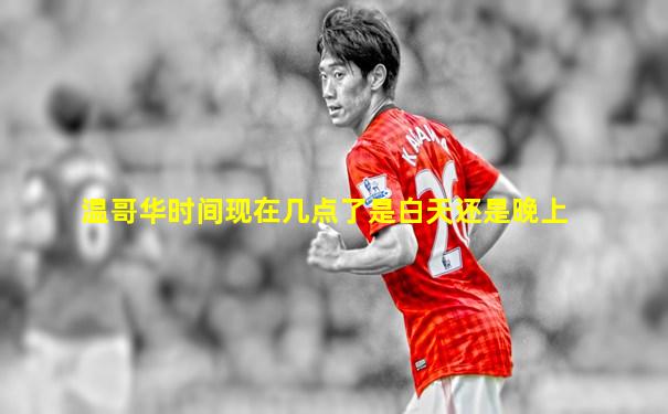 温哥华时间现在几点了是白天还是晚上
