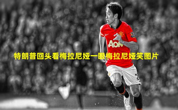 特朗普回头看梅拉尼娅一眼梅拉尼娅笑图片