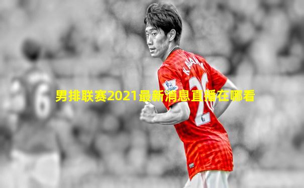 男排联赛2021最新消息直播在哪看