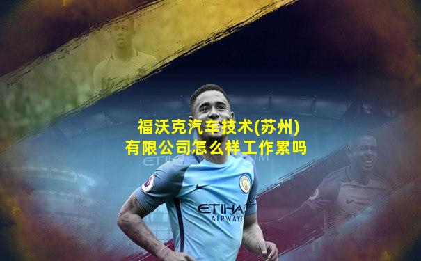 福沃克汽车技术(苏州)有限公司怎么样工作累吗