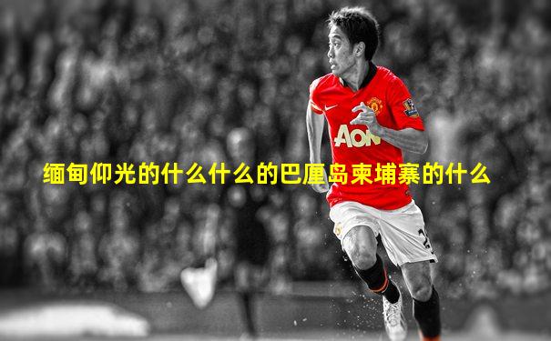 缅甸仰光的什么什么的巴厘岛柬埔寨的什么