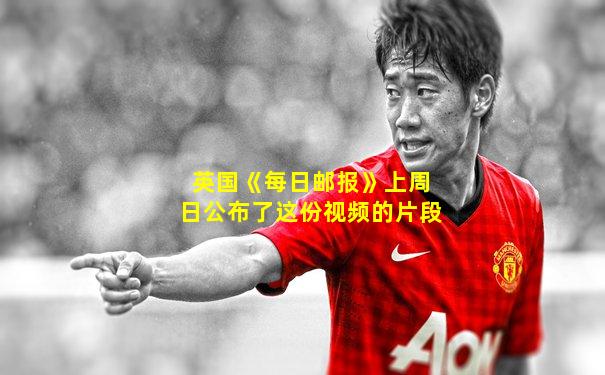 英国《每日邮报》上周日公布了这份视频的片段
