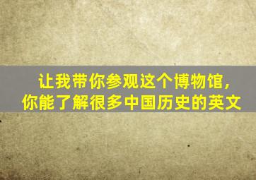 让我带你参观这个博物馆,你能了解很多中国历史的英文