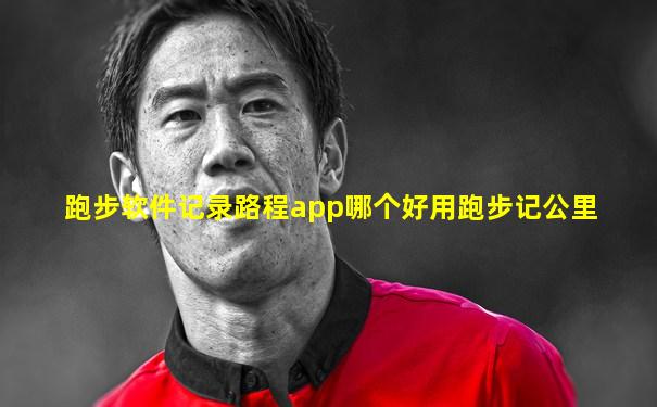 跑步软件记录路程app哪个好用跑步记公里