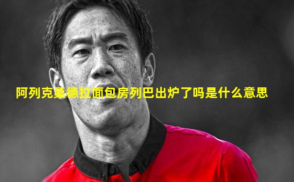 阿列克桑德拉面包房列巴出炉了吗是什么意思