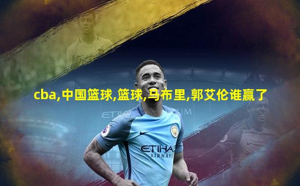 cba,中国篮球,篮球,马布里,郭艾伦谁赢了