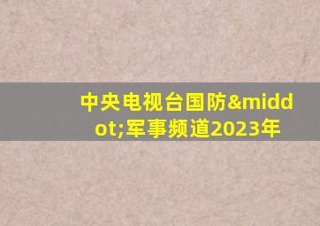 中央电视台国防·军事频道2023年