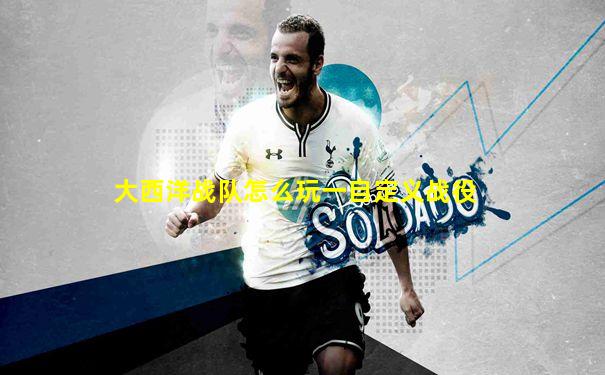 大西洋战队怎么玩一自定义战役