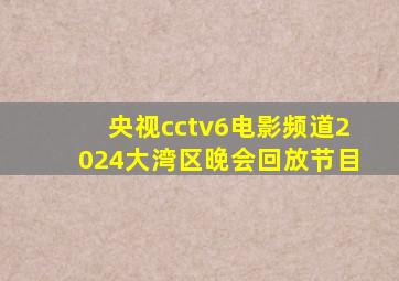 央视cctv6电影频道2024大湾区晚会回放节目