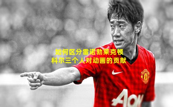 如何区分雷诺勃莱克顿科尔三个人对动画的贡献