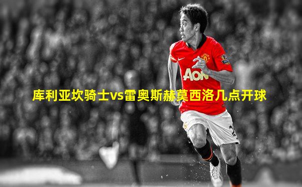 库利亚坎骑士vs雷奥斯赫莫西洛几点开球
