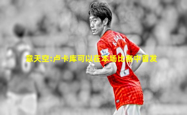 意天空:卢卡库可以在本场比赛中首发