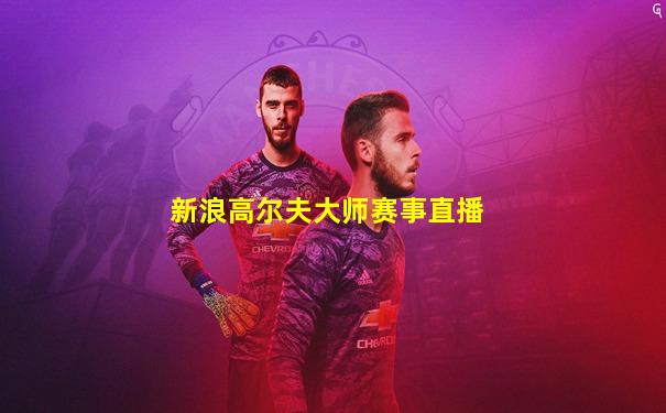 新浪高尔夫大师赛事直播