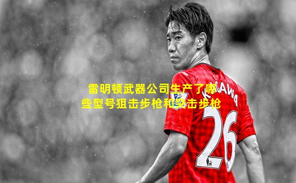 雷明顿武器公司生产了哪些型号狙击步枪和突击步枪