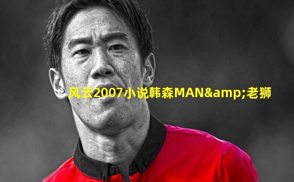 风云2007小说韩森MAN&老狮