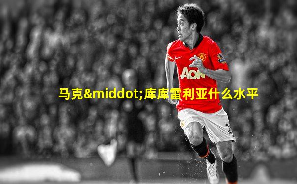 马克·库库雷利亚什么水平